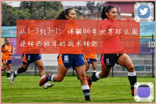 从1-3到3-1：详解06年世界杯法国逆转西班牙的战术转折