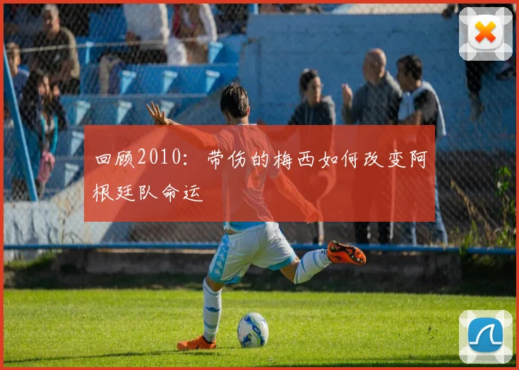 回顾2010：带伤的梅西如何改变阿根廷队命运