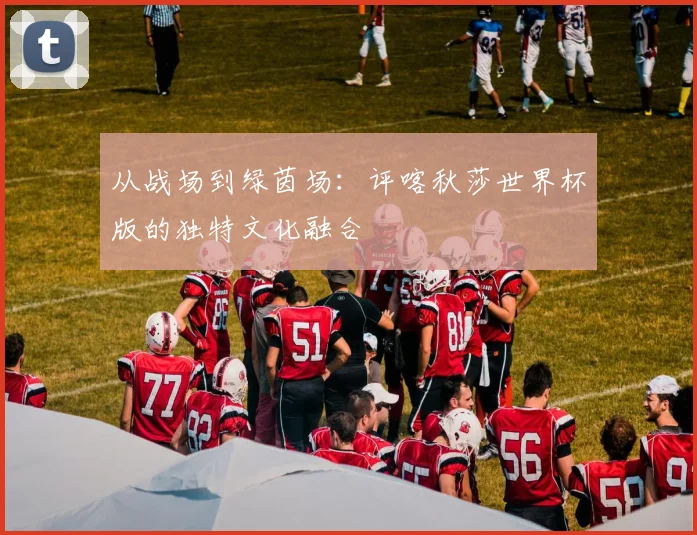 从战场到绿茵场：评喀秋莎世界杯版的独特文化融合