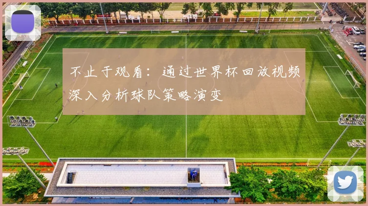 不止于观看：通过世界杯回放视频深入分析球队策略演变