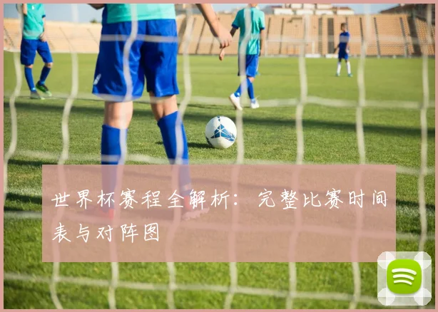 世界杯赛程全解析：完整比赛时间表与对阵图