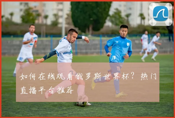 如何在线观看俄罗斯世界杯？热门直播平台推荐