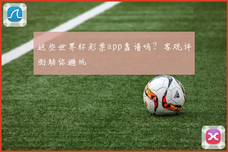 这些世界杯彩票app靠谱吗？客观评测助你避坑