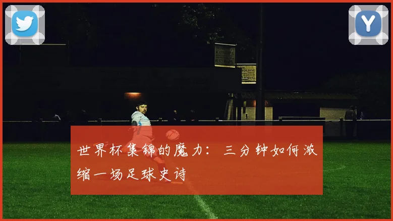 世界杯集锦的魔力：三分钟如何浓缩一场足球史诗